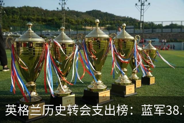 英格兰历史转会支出榜：蓝军38.7亿居首